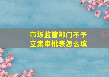 市场监管部门不予立案审批表怎么填