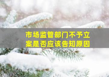 市场监管部门不予立案是否应该告知原因