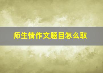 师生情作文题目怎么取