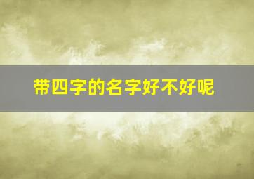 带四字的名字好不好呢