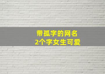 带孤字的网名2个字女生可爱