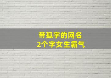 带孤字的网名2个字女生霸气