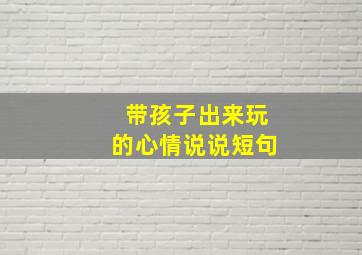 带孩子出来玩的心情说说短句