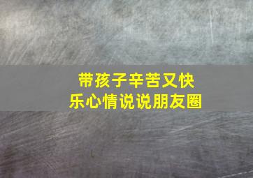 带孩子辛苦又快乐心情说说朋友圈