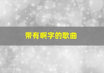 带有啊字的歌曲