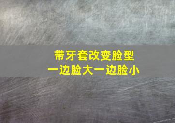 带牙套改变脸型一边脸大一边脸小