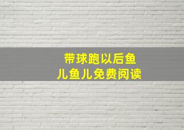 带球跑以后鱼儿鱼儿免费阅读