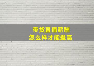 带货直播薪酬怎么样才能提高