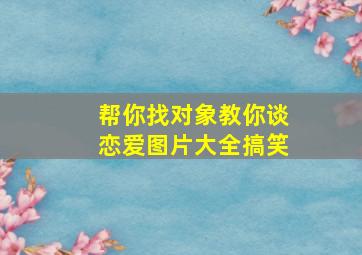 帮你找对象教你谈恋爱图片大全搞笑