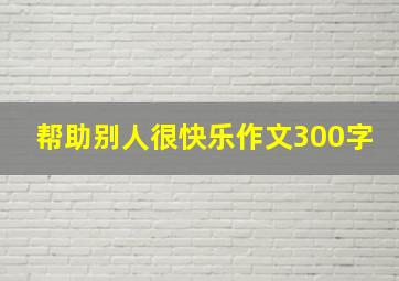 帮助别人很快乐作文300字