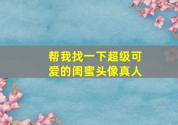 帮我找一下超级可爱的闺蜜头像真人