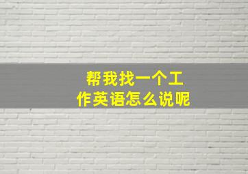 帮我找一个工作英语怎么说呢