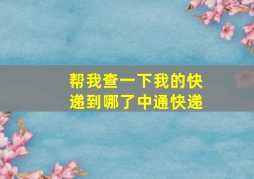 帮我查一下我的快递到哪了中通快递