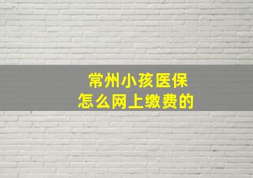 常州小孩医保怎么网上缴费的