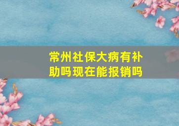 常州社保大病有补助吗现在能报销吗