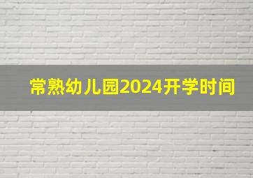 常熟幼儿园2024开学时间