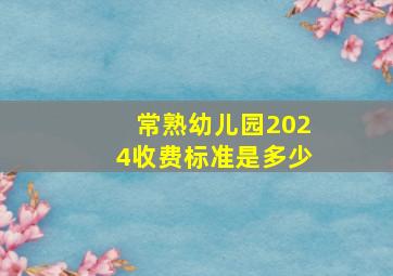 常熟幼儿园2024收费标准是多少