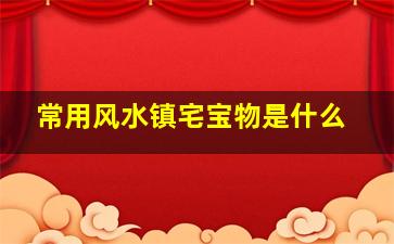 常用风水镇宅宝物是什么