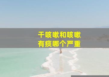 干咳嗽和咳嗽有痰哪个严重