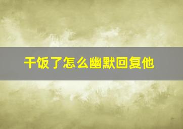 干饭了怎么幽默回复他