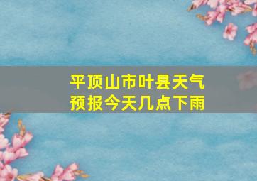 平顶山市叶县天气预报今天几点下雨