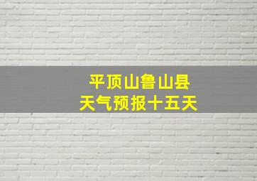 平顶山鲁山县天气预报十五天