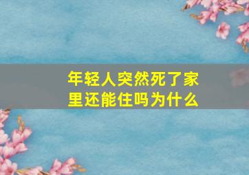 年轻人突然死了家里还能住吗为什么