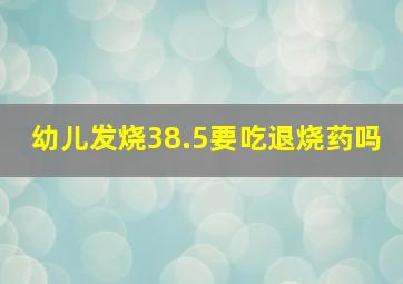 幼儿发烧38.5要吃退烧药吗