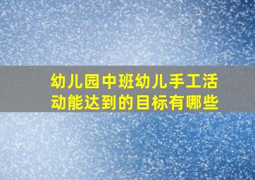 幼儿园中班幼儿手工活动能达到的目标有哪些