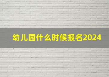 幼儿园什么时候报名2024