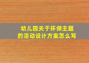 幼儿园关于环保主题的活动设计方案怎么写