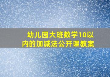 幼儿园大班数学10以内的加减法公开课教案