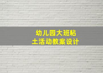 幼儿园大班粘土活动教案设计