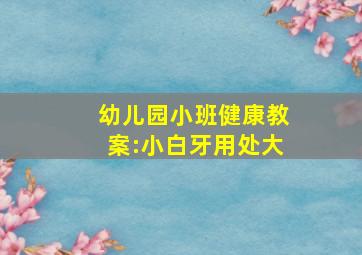 幼儿园小班健康教案:小白牙用处大