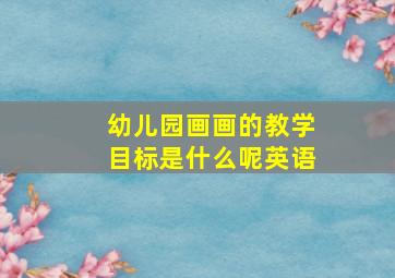 幼儿园画画的教学目标是什么呢英语