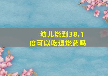 幼儿烧到38.1度可以吃退烧药吗