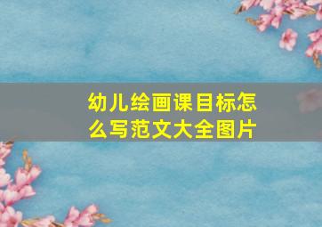 幼儿绘画课目标怎么写范文大全图片