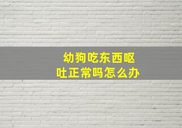 幼狗吃东西呕吐正常吗怎么办