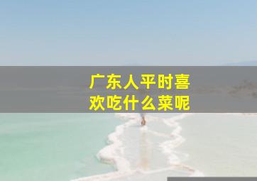 广东人平时喜欢吃什么菜呢