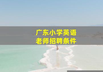 广东小学英语老师招聘条件