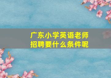 广东小学英语老师招聘要什么条件呢