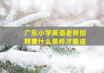 广东小学英语老师招聘要什么条件才能进