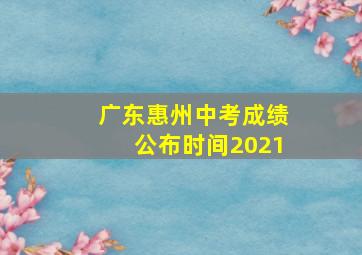 广东惠州中考成绩公布时间2021