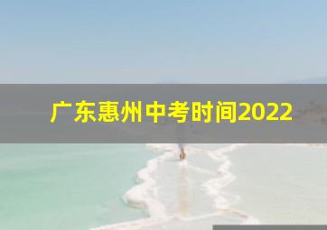 广东惠州中考时间2022