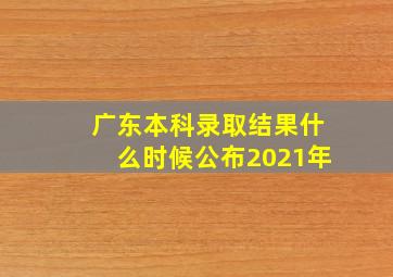 广东本科录取结果什么时候公布2021年