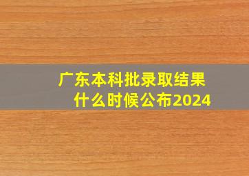 广东本科批录取结果什么时候公布2024