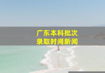 广东本科批次录取时间新闻