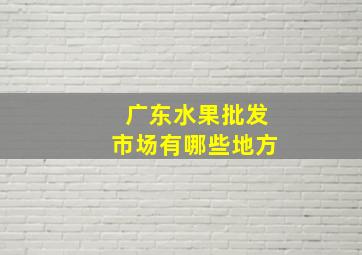 广东水果批发市场有哪些地方