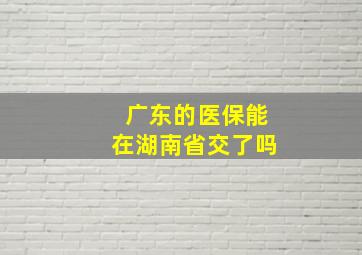 广东的医保能在湖南省交了吗