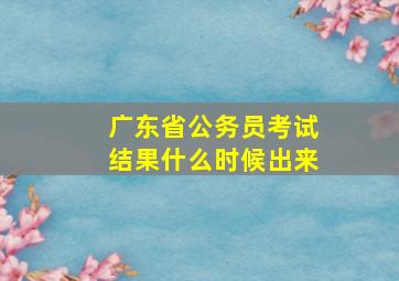 广东省公务员考试结果什么时候出来